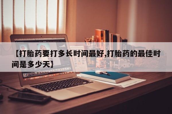 打胎药微信【打胎药要打多长时间最好,打胎药的最佳时间是多少天】
