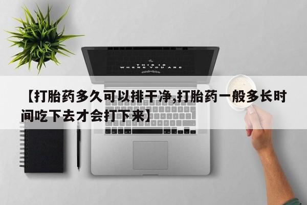 打胎药微信【打胎药多久可以排干净,打胎药一般多长时间吃下去才会打下来】