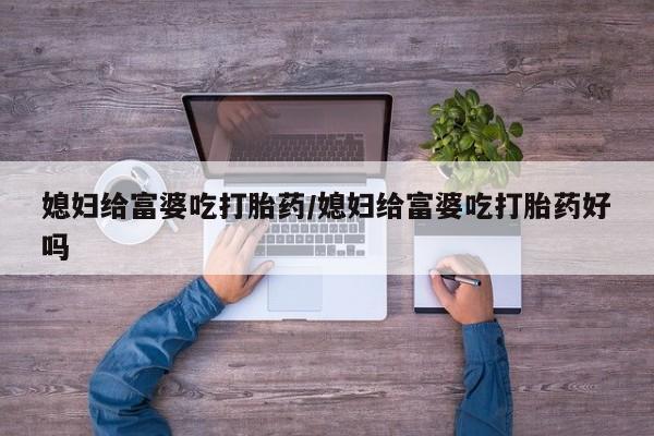 打胎药微信媳妇给富婆吃打胎药/媳妇给富婆吃打胎药好吗
