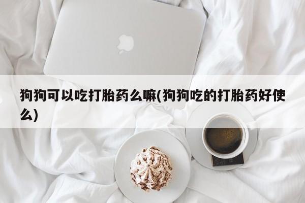 打胎药微信狗狗可以吃打胎药么嘛(狗狗吃的打胎药好使么)
