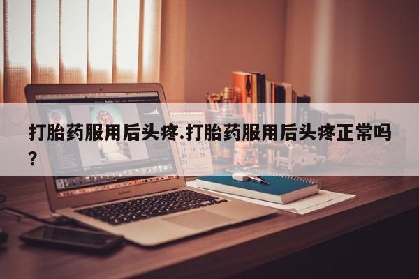 打胎药微信打胎药服用后头疼.打胎药服用后头疼正常吗？