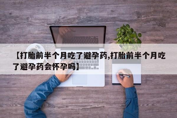 打胎药微信【打胎前半个月吃了避孕药,打胎前半个月吃了避孕药会怀孕吗】