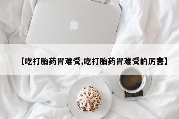 打胎药微信【吃打胎药胃难受,吃打胎药胃难受的厉害】