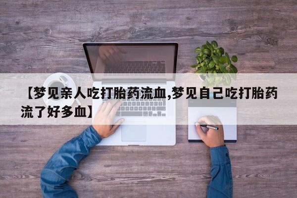 打胎药微信【梦见亲人吃打胎药流血,梦见自己吃打胎药流了好多血】