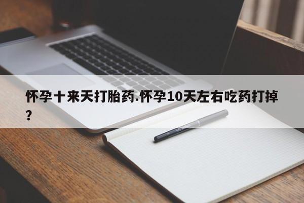 打胎药微信怀孕十来天打胎药.怀孕10天左右吃药打掉？