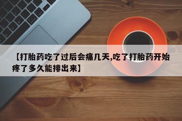 打胎药微信【打胎药吃了过后会痛几天,吃了打胎药开始疼了多久能排出来】