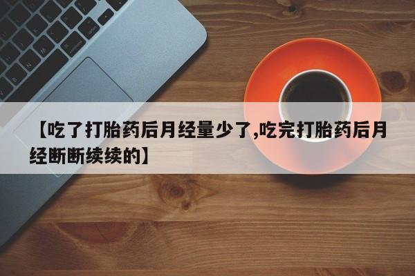 打胎药微信【吃了打胎药后月经量少了,吃完打胎药后月经断断续续的】