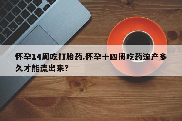 打胎药微信怀孕14周吃打胎药.怀孕十四周吃药流产多久才能流出来？