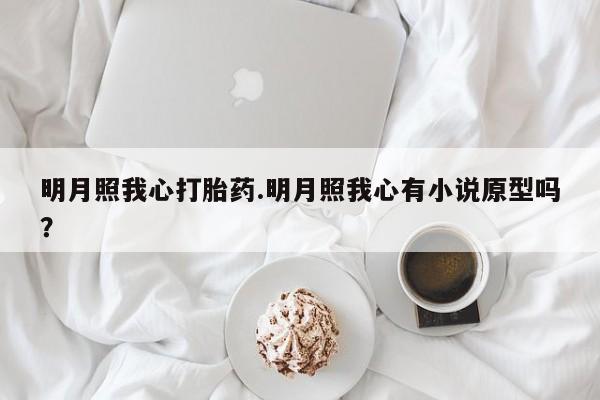 打胎药微信明月照我心打胎药.明月照我心有小说原型吗？