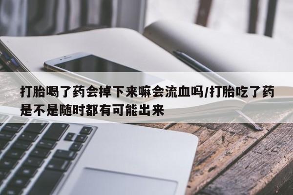 打胎药微信打胎喝了药会掉下来嘛会流血吗/打胎吃了药是不是随时都有可能出来