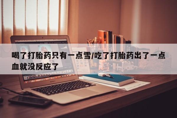 打胎药微信喝了打胎药只有一点雪/吃了打胎药出了一点血就没反应了
