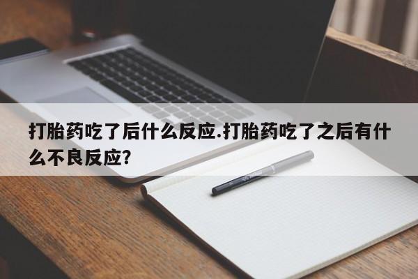 打胎药微信打胎药吃了后什么反应.打胎药吃了之后有什么不良反应？
