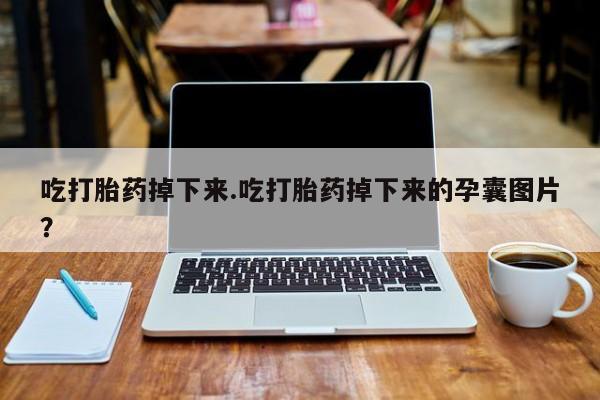 打胎药微信吃打胎药掉下来.吃打胎药掉下来的孕囊图片？