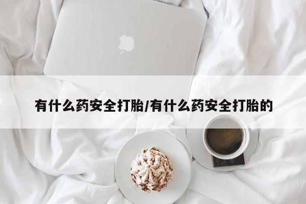 打胎药微信有什么药安全打胎/有什么药安全打胎的