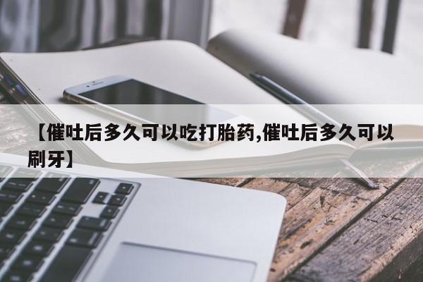 打胎药微信【催吐后多久可以吃打胎药,催吐后多久可以刷牙】