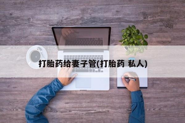 打胎药微信打胎药给妻子管(打胎药 私人)