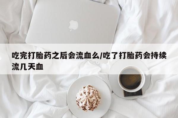 打胎药微信吃完打胎药之后会流血么/吃了打胎药会持续流几天血