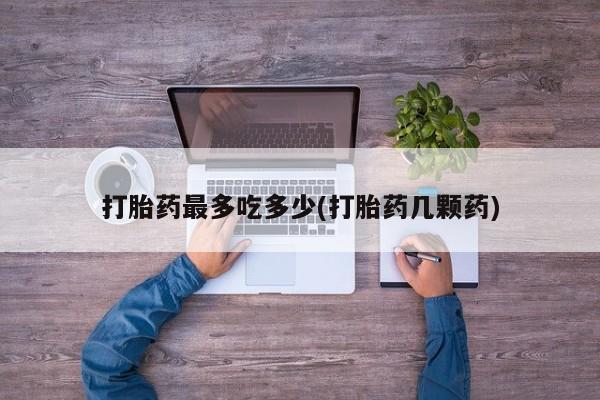 打胎药微信打胎药最多吃多少(打胎药几颗药)