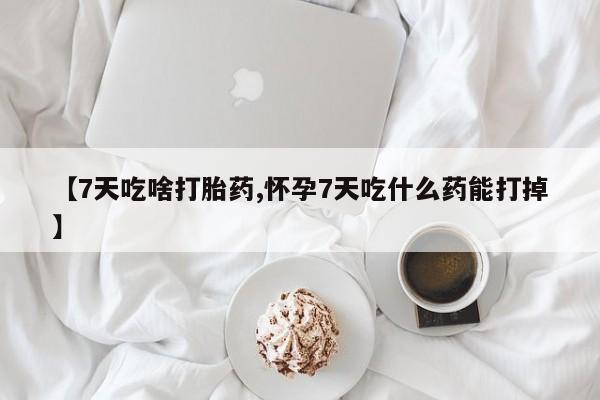 打胎药微信【7天吃啥打胎药,怀孕7天吃什么药能打掉】