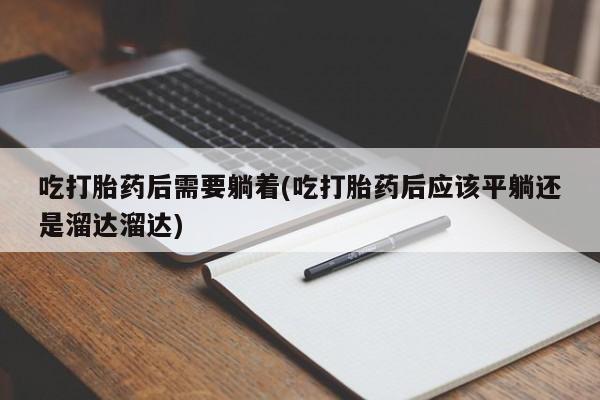 打胎药微信吃打胎药后需要躺着(吃打胎药后应该平躺还是溜达溜达)