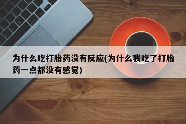打胎药微信为什么吃打胎药没有反应(为什么我吃了打胎药一点都没有感觉)