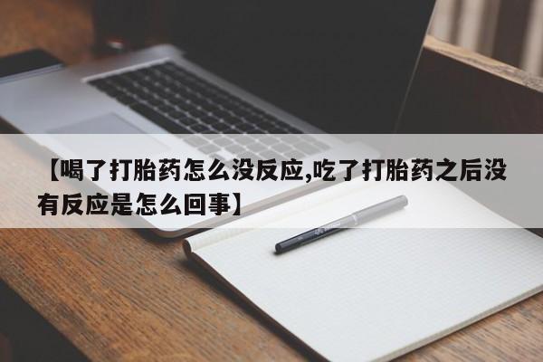 打胎药微信【喝了打胎药怎么没反应,吃了打胎药之后没有反应是怎么回事】