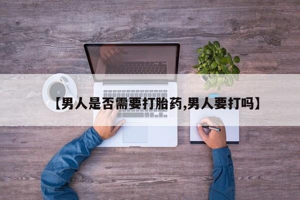 打胎药微信【男人是否需要打胎药,男人要打吗】