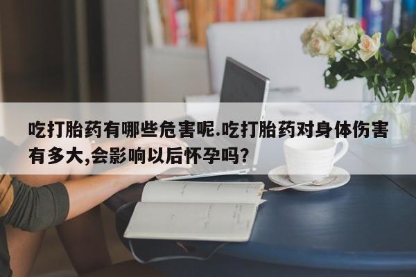 打胎药微信吃打胎药有哪些危害呢.吃打胎药对身体伤害有多大,会影响以后怀孕吗？