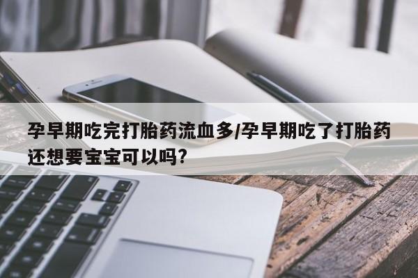 打胎药微信孕早期吃完打胎药流血多/孕早期吃了打胎药还想要宝宝可以吗?