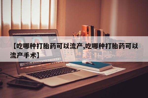 打胎药微信【吃哪种打胎药可以流产,吃哪种打胎药可以流产手术】