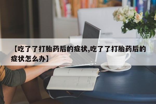 打胎药微信【吃了了打胎药后的症状,吃了了打胎药后的症状怎么办】