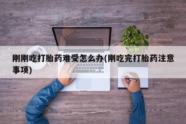 打胎药微信刚刚吃打胎药难受怎么办(刚吃完打胎药注意事项)